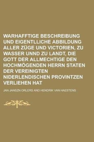 Cover of Warhafftige Beschreibung Und Eigentlliche Abbildung Aller Zuge Und Victorien, Zu Wasser Unnd Zu Landt, Die Gott Der Allmechtige Den Hochmogenden Herrn Staten Der Vereinigten Niderlendischen Provintzen Verliehen Hat