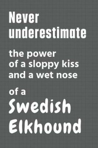 Cover of Never underestimate the power of a sloppy kiss and a wet nose of a Swedish Elkhound