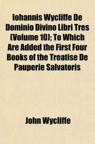 Cover of Iohannis Wycliffe de Dominio Divino Libri Tres (Volume 10); To Which Are Added the First Four Books of the Treatise de Pauperie Salvatoris