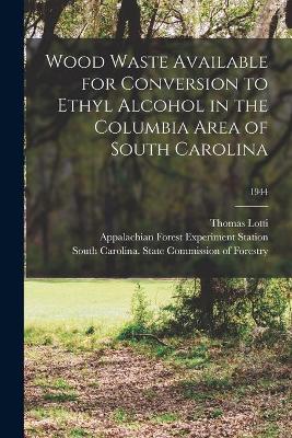 Book cover for Wood Waste Available for Conversion to Ethyl Alcohol in the Columbia Area of South Carolina; 1944