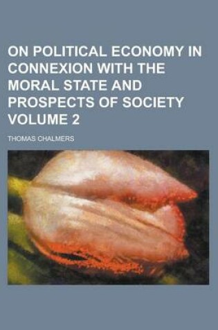 Cover of On Political Economy in Connexion with the Moral State and Prospects of Society Volume 2