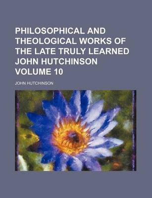 Book cover for Philosophical and Theological Works of the Late Truly Learned John Hutchinson Volume 10