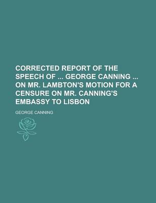 Book cover for Corrected Report of the Speech of George Canning on Mr. Lambton's Motion for a Censure on Mr. Canning's Embassy to Lisbon