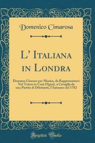 Cover of L' Italiana in Londra: Dramma Giocoso per Musica, da Rappresentarsi Nel Teatro in Casa Olgiati, a Cavaglia da una Partita di Dilettanti, l'Autunno del 1782 (Classic Reprint)