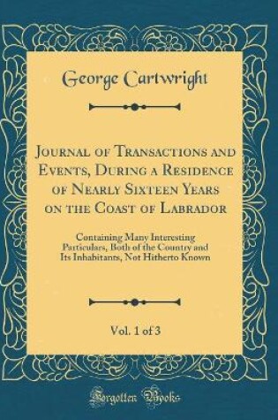 Cover of Journal of Transactions and Events, During a Residence of Nearly Sixteen Years on the Coast of Labrador, Vol. 1 of 3: Containing Many Interesting Particulars, Both of the Country and Its Inhabitants, Not Hitherto Known (Classic Reprint)