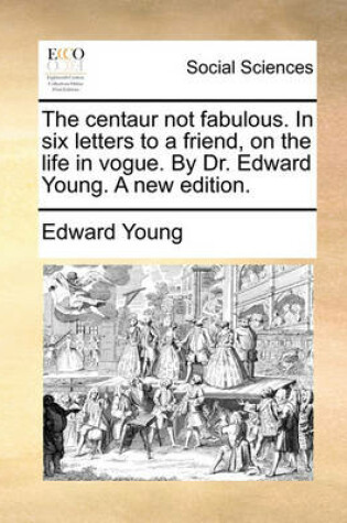 Cover of The Centaur Not Fabulous. in Six Letters to a Friend, on the Life in Vogue. by Dr. Edward Young. a New Edition.