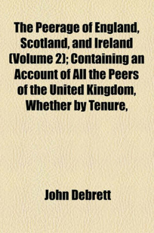 Cover of The Peerage of England, Scotland, and Ireland (Volume 2); Containing an Account of All the Peers of the United Kingdom, Whether by Tenure,