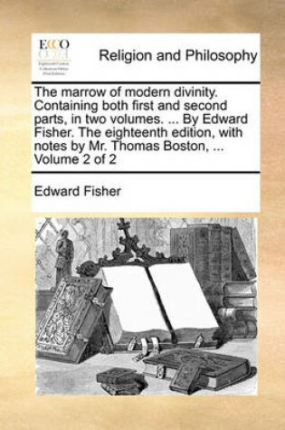 Cover of The Marrow of Modern Divinity. Containing Both First and Second Parts, in Two Volumes. ... by Edward Fisher. the Eighteenth Edition, with Notes by Mr. Thomas Boston, ... Volume 2 of 2