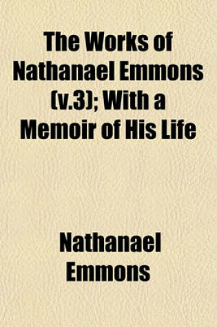 Cover of The Works of Nathanael Emmons (V.3); With a Memoir of His Life