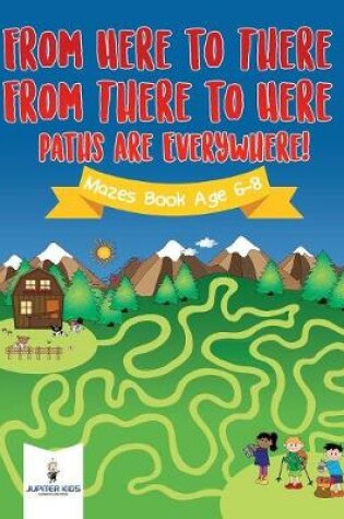 Cover of From Here to There, From There to Here, Paths Are Everywhere! Mazes Book Age 6-8