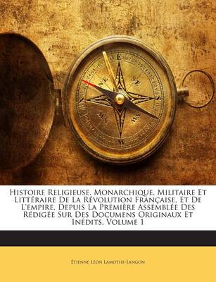 Book cover for Histoire Religieuse, Monarchique, Militaire Et Litteraire de la Revolution Francaise, Et de L'Empire, Depuis La Premiere Assemblee Des Redigee Sur Des Documens Originaux Et Inedits, Volume 1