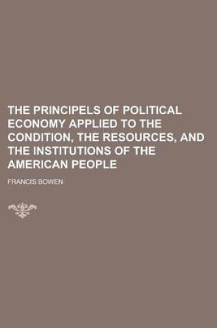 Cover of The Principels of Political Economy Applied to the Condition, the Resources, and the Institutions of the American People