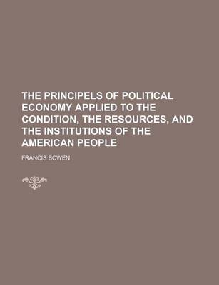 Book cover for The Principels of Political Economy Applied to the Condition, the Resources, and the Institutions of the American People