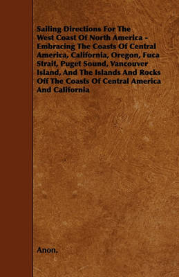 Book cover for Sailing Directions For The West Coast Of North America - Embracing The Coasts Of Central America, California, Oregon, Fuca Strait, Puget Sound, Vancouver Island, And The Islands And Rocks Off The Coasts Of Central America And California