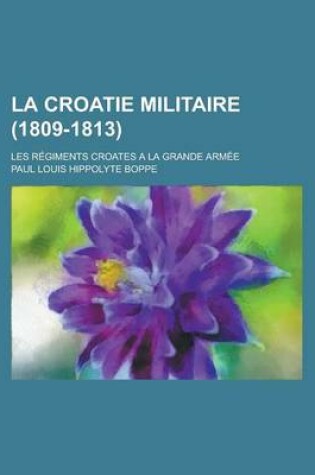 Cover of La Croatie Militaire (1809-1813); Les Regiments Croates a la Grande Armee