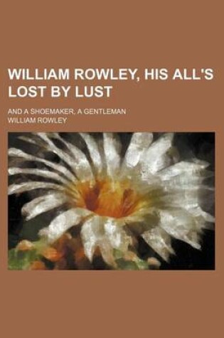 Cover of William Rowley, His All's Lost by Lust; And a Shoemaker, a Gentleman