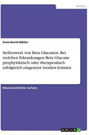 Cover of Stellenwert von Beta Glucanen. Bei welchen Erkrankungen Beta Glucane prophylaktisch oder therapeutisch erfolgreich eingesetzt werden koennen