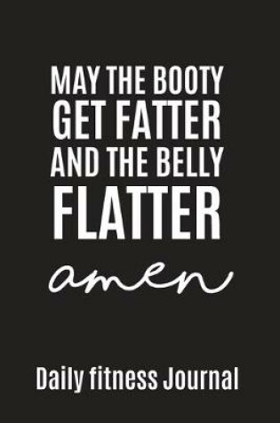 Cover of May the Booty get fatter and the belly flatter Amen Daily Fitness Journal Strength Training and Sleep tracker