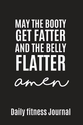 Book cover for May the Booty get fatter and the belly flatter Amen Daily Fitness Journal Strength Training and Sleep tracker