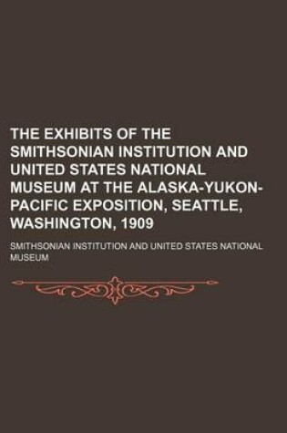 Cover of The Exhibits of the Smithsonian Institution and United States National Museum at the Alaska-Yukon-Pacific Exposition, Seattle, Washington, 1909