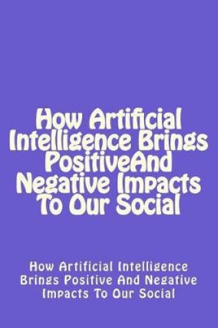 Cover of How Artificial Intelligence Brings Positive and Negative Impacts to Our Social