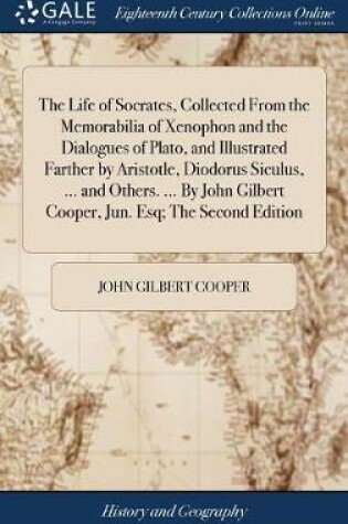 Cover of The Life of Socrates, Collected from the Memorabilia of Xenophon and the Dialogues of Plato, and Illustrated Farther by Aristotle, Diodorus Siculus, ... and Others. ... by John Gilbert Cooper, Jun. Esq; The Second Edition