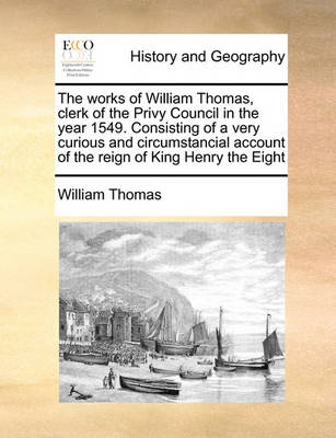 Book cover for The Works of William Thomas, Clerk of the Privy Council in the Year 1549. Consisting of a Very Curious and Circumstancial Account of the Reign of King Henry the Eight