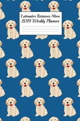 Book cover for Labrador Retriever Mom 2019 Weekly Planner