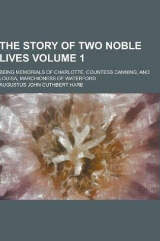 Cover of The Story of Two Noble Lives; Being Memorials of Charlotte, Countess Canning, and Louisa, Marchioness of Waterford Volume 1