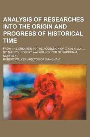 Cover of Analysis of Researches Into the Origin and Progress of Historical Time; From the Creation to the Accession of C. Caligula by the REV. Robert Walker, Rector of Shingham, Norfolk