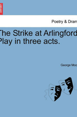 Cover of The Strike at Arlingford. Play in Three Acts.