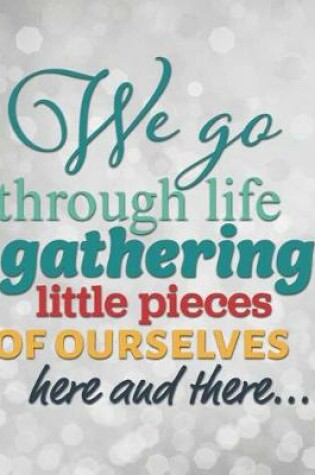 Cover of We Go Through Life Gathering Little Pieces of Ourselves Here and There