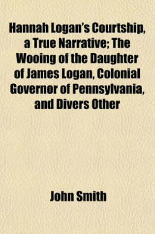 Cover of Hannah Logan's Courtship, a True Narrative; The Wooing of the Daughter of James Logan, Colonial Governor of Pennsylvania, and Divers Other