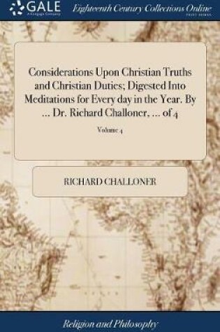 Cover of Considerations Upon Christian Truths and Christian Duties; Digested Into Meditations for Every Day in the Year. by ... Dr. Richard Challoner, ... of 4; Volume 4