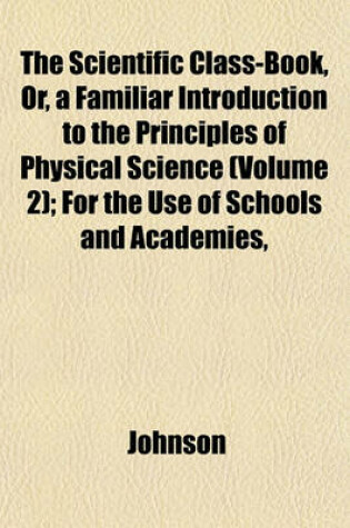 Cover of The Scientific Class-Book, Or, a Familiar Introduction to the Principles of Physical Science (Volume 2); For the Use of Schools and Academies,