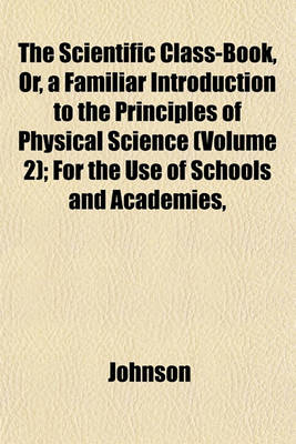 Book cover for The Scientific Class-Book, Or, a Familiar Introduction to the Principles of Physical Science (Volume 2); For the Use of Schools and Academies,