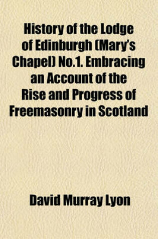 Cover of History of the Lodge of Edinburgh (Mary's Chapel) No.1. Embracing an Account of the Rise and Progress of Freemasonry in Scotland