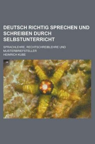 Cover of Deutsch Richtig Sprechen Und Schreiben Durch Selbstunterricht; Sprachlehre, Rechtschreiblehre Und Musterbriefsteller