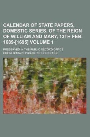 Cover of Calendar of State Papers, Domestic Series, of the Reign of William and Mary, 13th Feb. 1689-[1695] Volume 1; Preserved in the Public Record Office