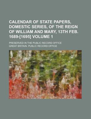 Book cover for Calendar of State Papers, Domestic Series, of the Reign of William and Mary, 13th Feb. 1689-[1695] Volume 1; Preserved in the Public Record Office