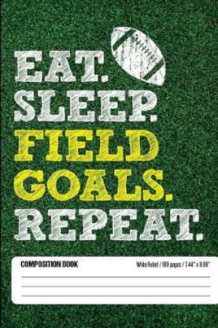 Cover of Eat Sleep Field Goals Repeat Composition Book, Wide Ruled, 100 pages 7.44 x 9.69