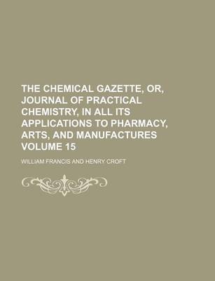 Book cover for The Chemical Gazette, Or, Journal of Practical Chemistry, in All Its Applications to Pharmacy, Arts, and Manufactures Volume 15