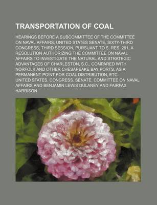 Book cover for Transportation of Coal; Hearings Before a Subcommittee of the Committee on Naval Affairs, United States Senate, Sixty-Third Congress, Third Session, Pursuant to S. Res. 291, a Resolution Authorizing the Committee on Naval Affairs to Investigate the Natural