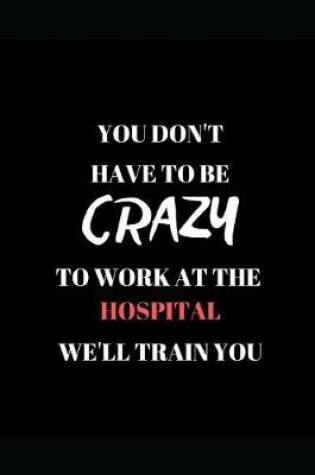 Cover of You Don't Have to Be Crazy to Work at the Hospital We'll Train You