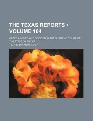Book cover for The Texas Reports (Volume 104); Cases Argued and Decided in the Supreme Court of the State of Texas