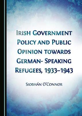 Book cover for Irish Government Policy and Public Opinion towards German-Speaking Refugees, 1933-1943