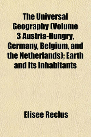 Cover of The Universal Geography (Volume 3 Austria-Hungry, Germany, Belgium, and the Netherlands); Earth and Its Inhabitants