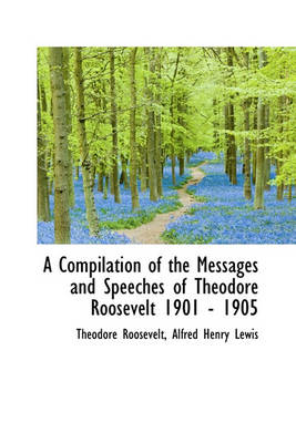 Book cover for A Compilation of the Messages and Speeches of Theodore Roosevelt 1901 - 1905