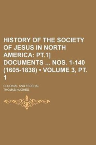 Cover of History of the Society of Jesus in North America (Volume 3, PT. 1); PT.1] Documents Nos. 1-140 (1605-1838). Colonial and Federal