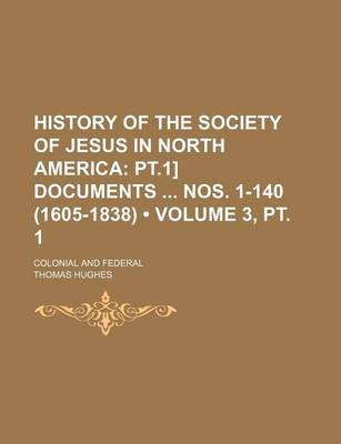 Book cover for History of the Society of Jesus in North America (Volume 3, PT. 1); PT.1] Documents Nos. 1-140 (1605-1838). Colonial and Federal